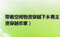 带着空间物资穿越下乡男主（2024年05月09日带着空间物资穿越农家）