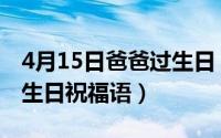 4月15日爸爸过生日（2024年05月09日爸爸生日祝福语）