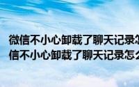 微信不小心卸载了聊天记录怎么恢复?（2024年05月10日微信不小心卸载了聊天记录怎么恢复）