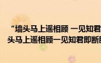 “墙头马上遥相顾 一见知君即断肠”（2024年05月10日墙头马上遥相顾一见知君即断肠解释）