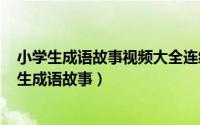 小学生成语故事视频大全连续播放（2024年05月10日小学生成语故事）