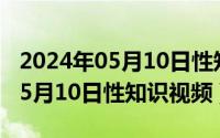 2024年05月10日性知识视频全部（2024年05月10日性知识视频）