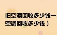 旧空调回收多少钱一匹（2024年05月10日旧空调回收多少钱）