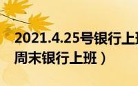 2021.4.25号银行上班吗（2024年05月10日周末银行上班）