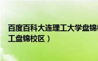 百度百科大连理工大学盘锦校区（2024年05月10日大连理工盘锦校区）