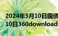 2024年5月10日国债发行情况（2024年05月10日360downloads更改位置）