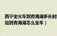 西宁坐火车到青海湖多长时间（2024年05月10日西宁火车站到青海湖怎么坐车）