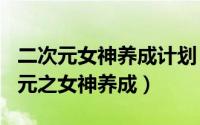 二次元女神养成计划（2024年05月10日二次元之女神养成）