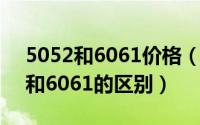 5052和6061价格（2024年05月10日5052和6061的区别）