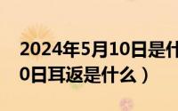 2024年5月10日是什么节日（2024年05月10日耳返是什么）