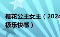 樱花公主女主（2024年05月10日樱花公主之极乐快感）