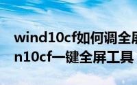 wind10cf如何调全屏（2024年05月10日win10cf一键全屏工具）