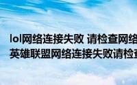 lol网络连接失败 请检查网络连接win10（2024年05月10日英雄联盟网络连接失败请检查网络）