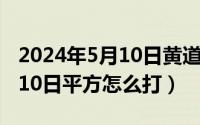 2024年5月10日黄道吉日查询（2024年05月10日平方怎么打）