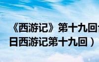 《西游记》第十九回合概括（2024年05月10日西游记第十九回）