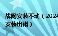 战网安装不动（2024年05月11日战网客户端安装出错）