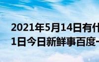 2021年5月14日有什么新闻（2024年05月11日今日新鲜事百度一下）