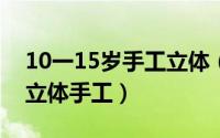 10一15岁手工立体（2024年05月11日儿童立体手工）