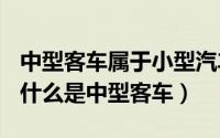 中型客车属于小型汽车吗（2024年05月11日什么是中型客车）