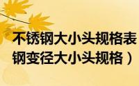 不锈钢大小头规格表（2024年05月11日不锈钢变径大小头规格）