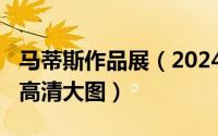 马蒂斯作品展（2024年05月11日马蒂斯作品高清大图）