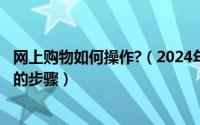 网上购物如何操作?（2024年05月11日如何网上购物要详细的步骤）