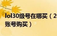 lol30级号在哪买（2024年05月11日lol30级账号购买）