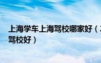 上海学车上海驾校哪家好（2024年05月11日上海学车哪个驾校好）