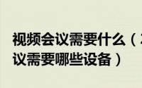 视频会议需要什么（2024年05月11日视频会议需要哪些设备）