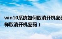 win10系统如何取消开机密码?（2024年05月11日win10怎样取消开机密码）