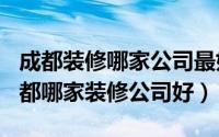 成都装修哪家公司最好（2024年05月11日成都哪家装修公司好）