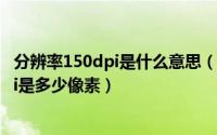 分辨率150dpi是什么意思（2024年05月11日分辨率150dpi是多少像素）