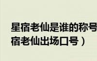 星宿老仙是谁的称号?（2024年05月11日星宿老仙出场口号）