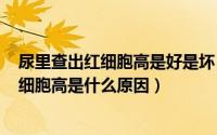 尿里查出红细胞高是好是坏（2024年05月11日尿液检查红细胞高是什么原因）