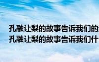 孔融让梨的故事告诉我们的道理是什么（2024年05月12日孔融让梨的故事告诉我们什么道理）