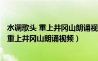 水调歌头 重上井冈山朗诵视频（2024年05月12日水调歌头重上井冈山朗诵视频）