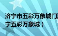 济宁市五彩万象城门票（2024年05月12日济宁五彩万象城）