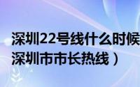 深圳22号线什么时候开通（2024年05月12日深圳市市长热线）