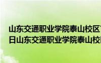 山东交通职业学院泰山校区官网电话号码（2024年05月12日山东交通职业学院泰山校区）