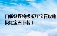 口袋妖怪终极版红宝石攻略（2024年05月12日口袋妖怪终极红宝石下载）