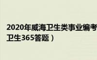 2020年威海卫生类事业编考试答案（2024年05月12日威海卫生365答题）