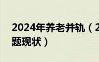 2024年养老并轨（2024年05月12日养老问题现状）