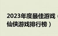 2023年度最佳游戏（2024年05月12日大型仙侠游戏排行榜）