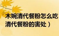 木婉清代餐粉怎么吃（2024年05月12日木婉清代餐粉的害处）