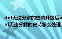 dnf无法分解的史诗升级后可以分解吗（2024年05月12日dnf无法分解的史诗怎么处理）