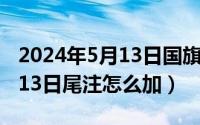 2024年5月13日国旗下的讲话（2024年05月13日尾注怎么加）