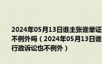 2024年05月13日谁主张谁举证是举证责任分配的一般原则行政诉讼也不例外吗（2024年05月13日谁主张谁举证是举证责任分配的一般原则行政诉讼也不例外）