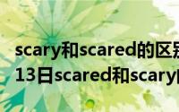 scary和scared的区别scaring（2024年05月13日scared和scary的区别）