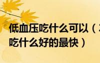 低血压吃什么可以（2024年05月13日低血压吃什么好的最快）