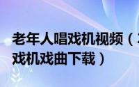 老年人唱戏机视频（2024年05月13日老人唱戏机戏曲下载）